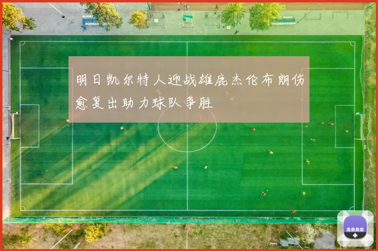 明日凯尔特人迎战雄鹿杰伦布朗伤愈复出助力球队争胜