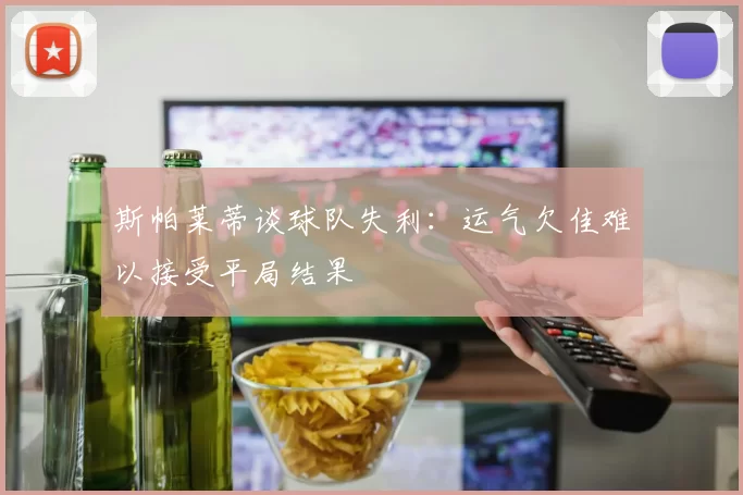 斯帕莱蒂谈球队失利：运气欠佳难以接受平局结果