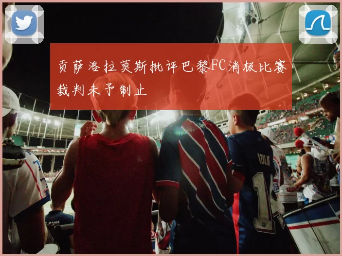 贡萨洛拉莫斯批评巴黎FC消极比赛裁判未予制止