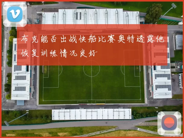 布克能否出战快船比赛奥特透露他恢复训练情况良好