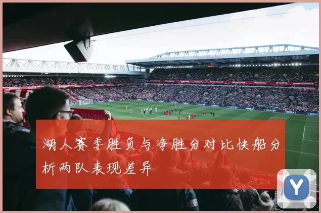 湖人赛季胜负与净胜分对比快船分析两队表现差异